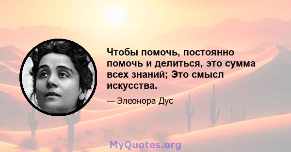 Чтобы помочь, постоянно помочь и делиться, это сумма всех знаний; Это смысл искусства.