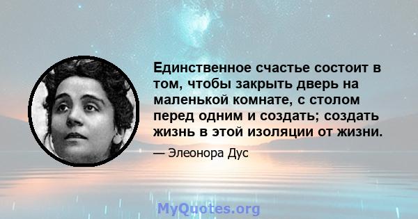 Единственное счастье состоит в том, чтобы закрыть дверь на маленькой комнате, с столом перед одним и создать; создать жизнь в этой изоляции от жизни.