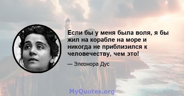 Если бы у меня была воля, я бы жил на корабле на море и никогда не приблизился к человечеству, чем это!