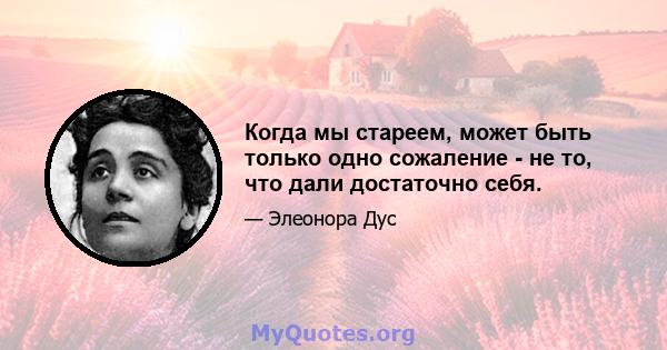 Когда мы стареем, может быть только одно сожаление - не то, что дали достаточно себя.