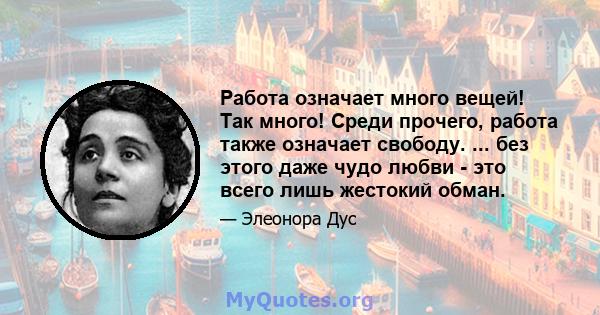 Работа означает много вещей! Так много! Среди прочего, работа также означает свободу. ... без этого даже чудо любви - это всего лишь жестокий обман.