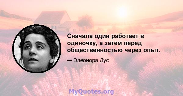 Сначала один работает в одиночку, а затем перед общественностью через опыт.