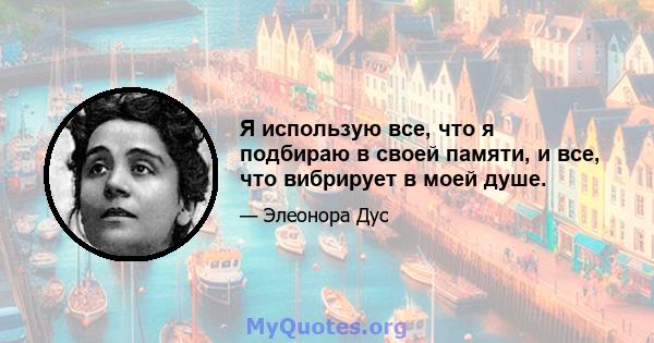 Я использую все, что я подбираю в своей памяти, и все, что вибрирует в моей душе.