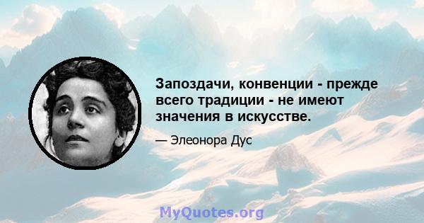 Запоздачи, конвенции - прежде всего традиции - не имеют значения в искусстве.