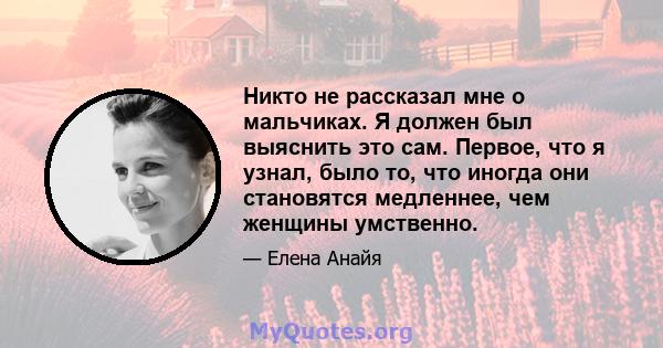 Никто не рассказал мне о мальчиках. Я должен был выяснить это сам. Первое, что я узнал, было то, что иногда они становятся медленнее, чем женщины умственно.