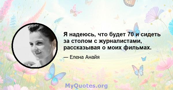 Я надеюсь, что будет 70 и сидеть за столом с журналистами, рассказывая о моих фильмах.