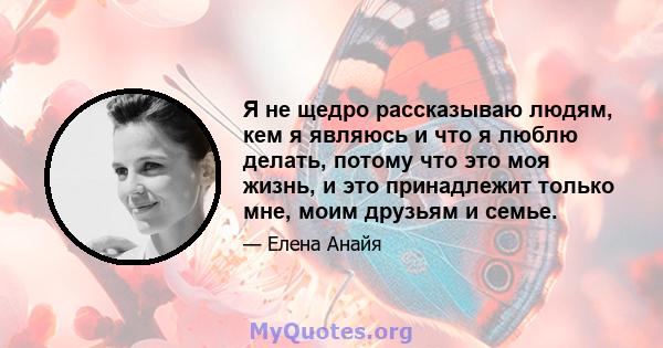 Я не щедро рассказываю людям, кем я являюсь и что я люблю делать, потому что это моя жизнь, и это принадлежит только мне, моим друзьям и семье.