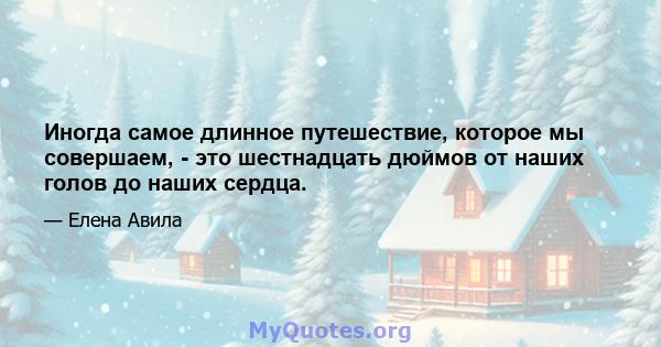 Иногда самое длинное путешествие, которое мы совершаем, - это шестнадцать дюймов от наших голов до наших сердца.