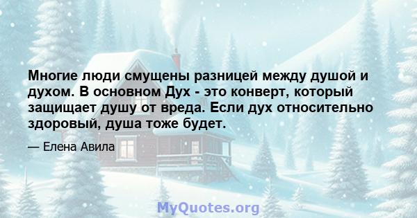 Многие люди смущены разницей между душой и духом. В основном Дух - это конверт, который защищает душу от вреда. Если дух относительно здоровый, душа тоже будет.