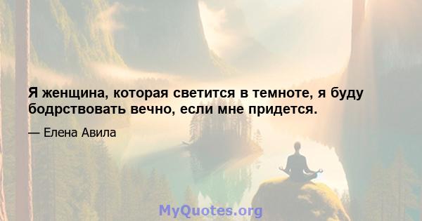 Я женщина, которая светится в темноте, я буду бодрствовать вечно, если мне придется.