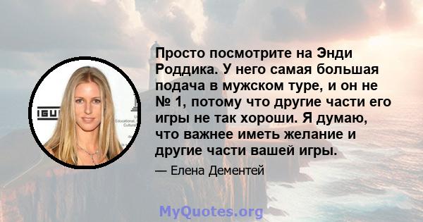 Просто посмотрите на Энди Роддика. У него самая большая подача в мужском туре, и он не № 1, потому что другие части его игры не так хороши. Я думаю, что важнее иметь желание и другие части вашей игры.