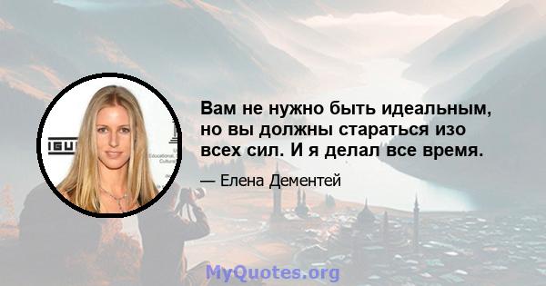 Вам не нужно быть идеальным, но вы должны стараться изо всех сил. И я делал все время.