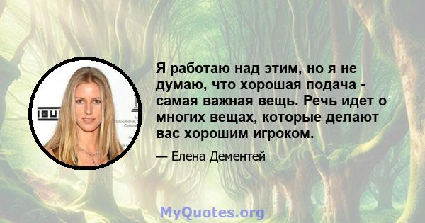 Я работаю над этим, но я не думаю, что хорошая подача - самая важная вещь. Речь идет о многих вещах, которые делают вас хорошим игроком.