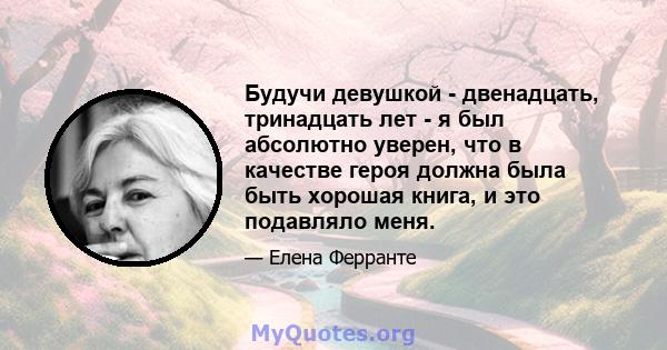 Будучи девушкой - двенадцать, тринадцать лет - я был абсолютно уверен, что в качестве героя должна была быть хорошая книга, и это подавляло меня.