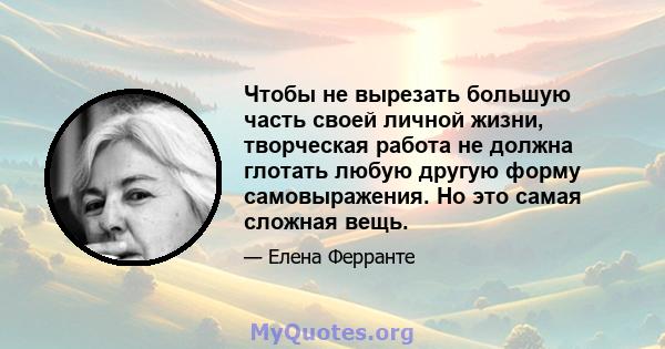 Чтобы не вырезать большую часть своей личной жизни, творческая работа не должна глотать любую другую форму самовыражения. Но это самая сложная вещь.