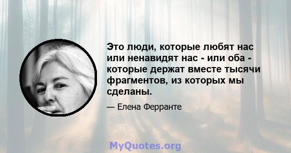 Это люди, которые любят нас или ненавидят нас - или оба - которые держат вместе тысячи фрагментов, из которых мы сделаны.