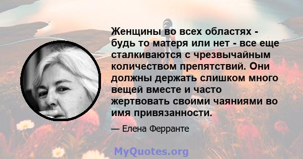 Женщины во всех областях - будь то матеря или нет - все еще сталкиваются с чрезвычайным количеством препятствий. Они должны держать слишком много вещей вместе и часто жертвовать своими чаяниями во имя привязанности.