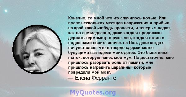 Конечно, со мной что -то случилось ночью. Или после нескольких месяцев напряжения я прибыл на край какой -нибудь пропасти, и теперь я падал, как во сне медленно, даже когда я продолжал держать термометр в руке, эен,