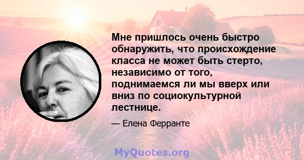 Мне пришлось очень быстро обнаружить, что происхождение класса не может быть стерто, независимо от того, поднимаемся ли мы вверх или вниз по социокультурной лестнице.