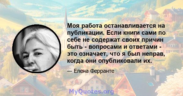 Моя работа останавливается на публикации. Если книги сами по себе не содержат своих причин быть - вопросами и ответами - это означает, что я был неправ, когда они опубликовали их.