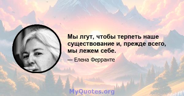 Мы лгут, чтобы терпеть наше существование и, прежде всего, мы лежем себе.