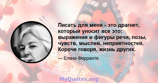 Писать для меня - это драгнет, который уносит все это: выражения и фигуры речи, позы, чувств, мыслей, неприятностей. Короче говоря, жизнь других.