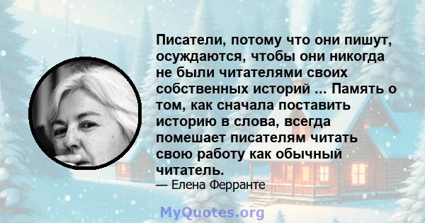 Писатели, потому что они пишут, осуждаются, чтобы они никогда не были читателями своих собственных историй ... Память о том, как сначала поставить историю в слова, всегда помешает писателям читать свою работу как