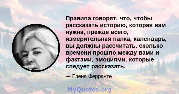 Правила говорят, что, чтобы рассказать историю, которая вам нужна, прежде всего, измерительная палка, календарь, вы должны рассчитать, сколько времени прошло между вами и фактами, эмоциями, которые следует рассказать.