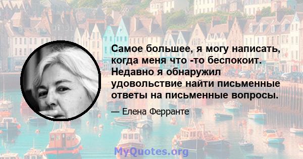 Самое большее, я могу написать, когда меня что -то беспокоит. Недавно я обнаружил удовольствие найти письменные ответы на письменные вопросы.