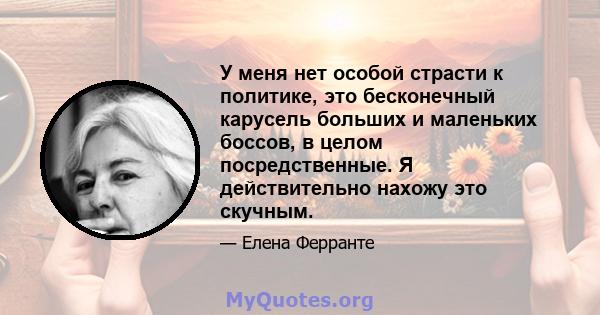 У меня нет особой страсти к политике, это бесконечный карусель больших и маленьких боссов, в целом посредственные. Я действительно нахожу это скучным.