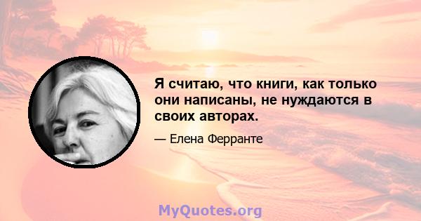 Я считаю, что книги, как только они написаны, не нуждаются в своих авторах.