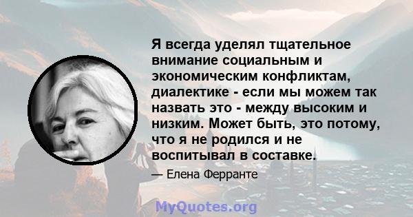 Я всегда уделял тщательное внимание социальным и экономическим конфликтам, диалектике - если мы можем так назвать это - между высоким и низким. Может быть, это потому, что я не родился и не воспитывал в составке.