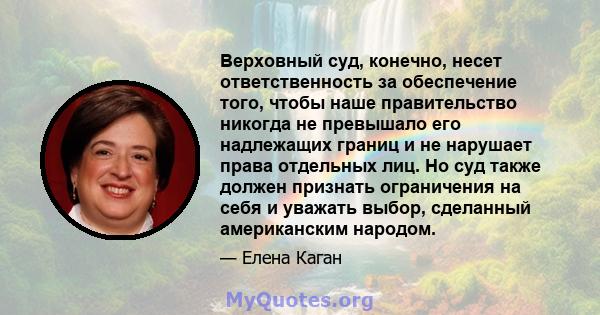 Верховный суд, конечно, несет ответственность за обеспечение того, чтобы наше правительство никогда не превышало его надлежащих границ и не нарушает права отдельных лиц. Но суд также должен признать ограничения на себя