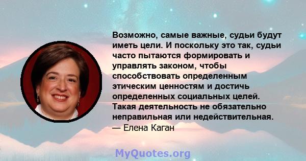 Возможно, самые важные, судьи будут иметь цели. И поскольку это так, судьи часто пытаются формировать и управлять законом, чтобы способствовать определенным этическим ценностям и достичь определенных социальных целей.