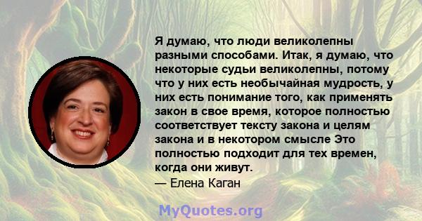 Я думаю, что люди великолепны разными способами. Итак, я думаю, что некоторые судьи великолепны, потому что у них есть необычайная мудрость, у них есть понимание того, как применять закон в свое время, которое полностью 