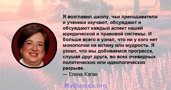 Я возглавил школу, чьи преподаватели и ученики изучают, обсуждают и обсуждают каждый аспект нашей юридической и правовой системы. И больше всего я узнал, что ни у кого нет монополии на истину или мудрость. Я узнал, что