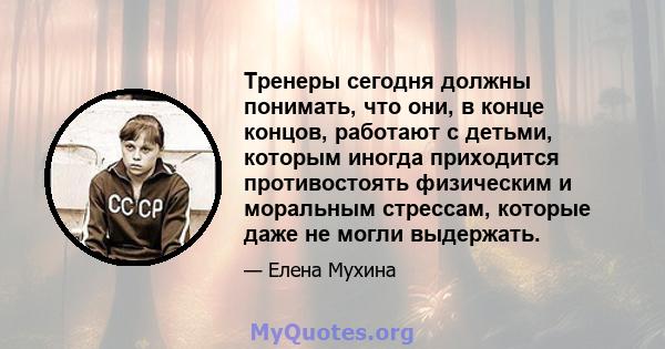 Тренеры сегодня должны понимать, что они, в конце концов, работают с детьми, которым иногда приходится противостоять физическим и моральным стрессам, которые даже не могли выдержать.