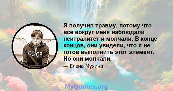 Я получил травму, потому что все вокруг меня наблюдали нейтралитет и молчали. В конце концов, они увидели, что я не готов выполнить этот элемент. Но они молчали.