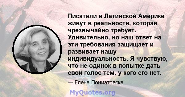 Писатели в Латинской Америке живут в реальности, которая чрезвычайно требует. Удивительно, но наш ответ на эти требования защищает и развивает нашу индивидуальность. Я чувствую, что не одинок в попытке дать свой голос