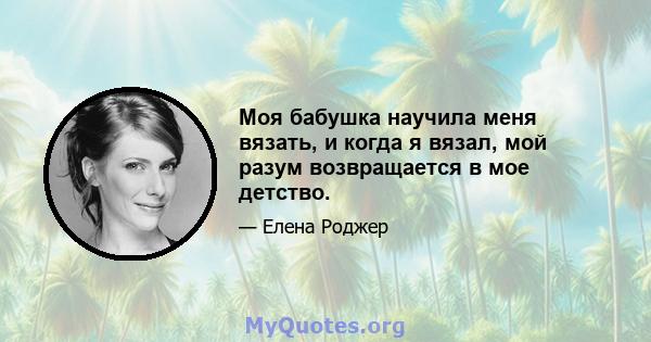 Моя бабушка научила меня вязать, и когда я вязал, мой разум возвращается в мое детство.