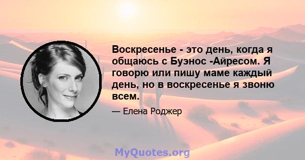 Воскресенье - это день, когда я общаюсь с Буэнос -Айресом. Я говорю или пишу маме каждый день, но в воскресенье я звоню всем.