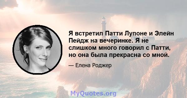 Я встретил Патти Лупоне и Элейн Пейдж на вечеринке. Я не слишком много говорил с Патти, но она была прекрасна со мной.