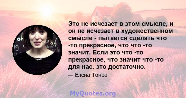 Это не исчезает в этом смысле, и он не исчезает в художественном смысле - пытается сделать что -то прекрасное, что что -то значит. Если это что -то прекрасное, что значит что -то для нас, это достаточно.