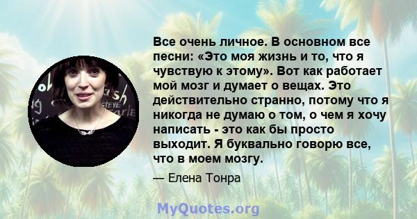 Все очень личное. В основном все песни: «Это моя жизнь и то, что я чувствую к этому». Вот как работает мой мозг и думает о вещах. Это действительно странно, потому что я никогда не думаю о том, о чем я хочу написать -