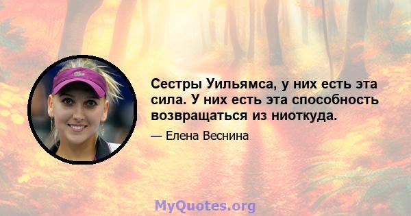 Сестры Уильямса, у них есть эта сила. У них есть эта способность возвращаться из ниоткуда.