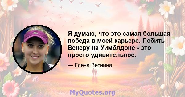 Я думаю, что это самая большая победа в моей карьере. Побить Венеру на Уимблдоне - это просто удивительное.