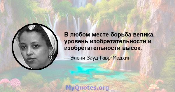 В любом месте борьба велика, уровень изобретательности и изобретательности высок.