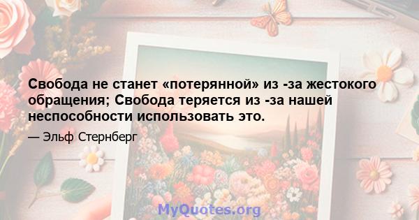 Свобода не станет «потерянной» из -за жестокого обращения; Свобода теряется из -за нашей неспособности использовать это.