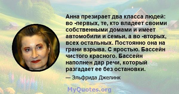 Анна презирает два класса людей: во -первых, те, кто владеет своими собственными домами и имеет автомобили и семьи, а во -вторых, всех остальных. Постоянно она на грани взрыва. С яростью. Бассейн чистого красного.