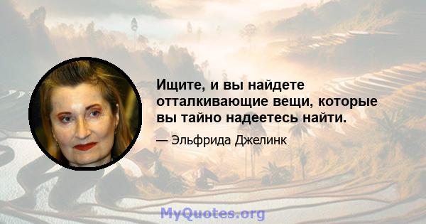 Ищите, и вы найдете отталкивающие вещи, которые вы тайно надеетесь найти.